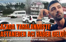 KAZADA YARALANMIŞTI! HASTANEDEN ACI HABER GELDİ!